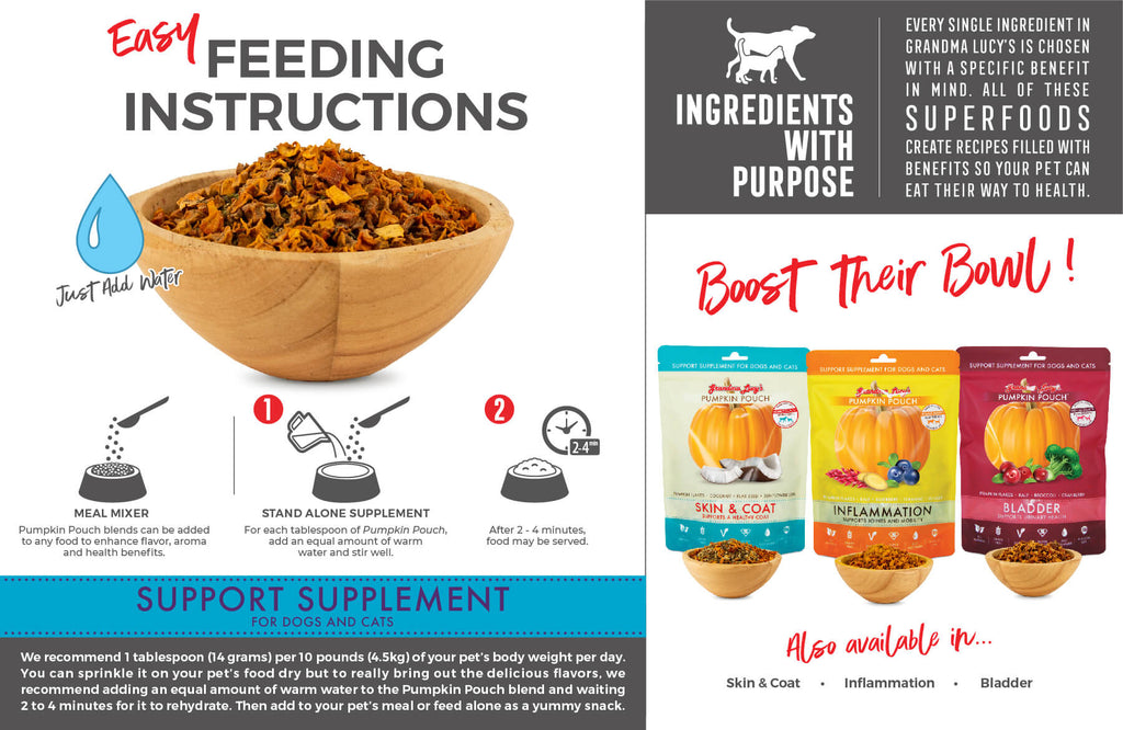 Feeding Instructions: Meal Mixer: Pumpkin Pouch blends can be added to any food to enhance flavor, aroma and health benefits. Stand alone supplement: For each tablespoon of Pumpkin Pouch, add an equal amount of warm water and stir well. After 2-4 minutes, food may be served. Support Supplement for dogs and cats. Boost their bowl!